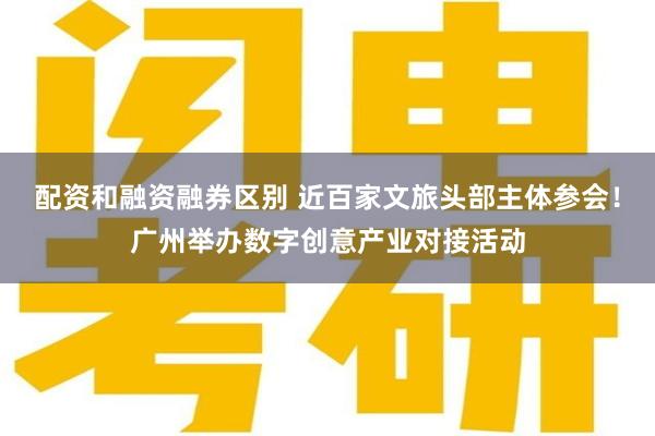 配资和融资融券区别 近百家文旅头部主体参会！广州举办数字创意产业对接活动