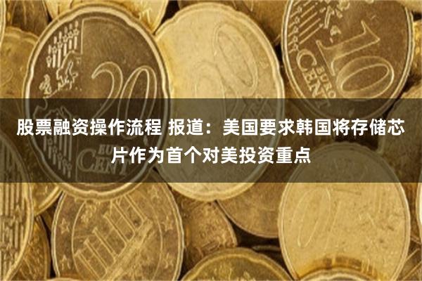 股票融资操作流程 报道：美国要求韩国将存储芯片作为首个对美投资重点