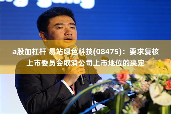 a股加杠杆 易站绿色科技(08475)：要求复核上市委员会取消公司上市地位的决定