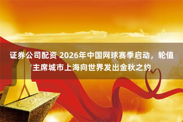 证券公司配资 2026年中国网球赛季启动，轮值主席城市上海向世界发出金秋之约