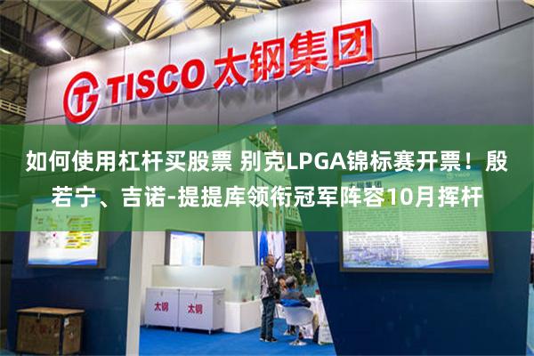 如何使用杠杆买股票 别克LPGA锦标赛开票！殷若宁、吉诺-提提库领衔冠军阵容10月挥杆