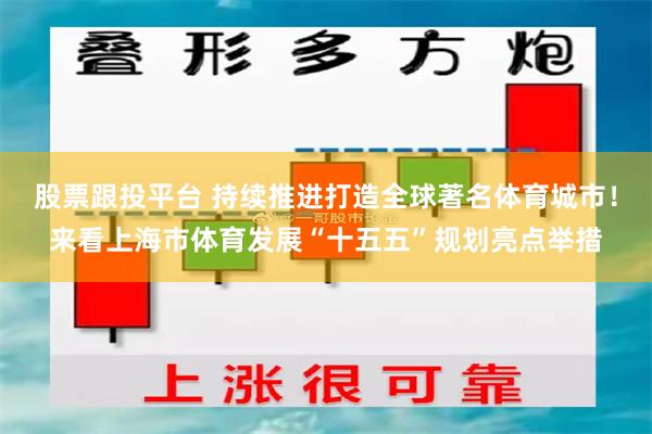 股票跟投平台 持续推进打造全球著名体育城市！来看上海市体育发展“十五五”规划亮点举措