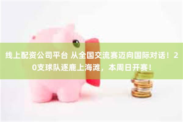 线上配资公司平台 从全国交流赛迈向国际对话！20支球队逐鹿上海滩，本周日开赛！