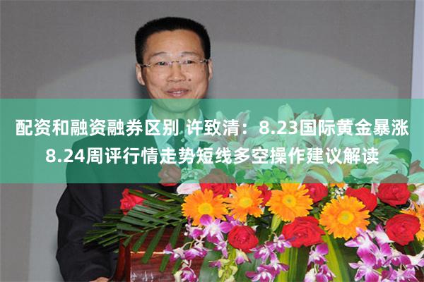 配资和融资融券区别 许致清:8.23国际黄金暴涨8.24周评行情走势短线多空操作建议解读