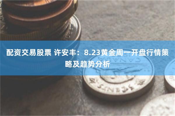 配资交易股票 许安丰：8.23黄金周一开盘行情策略及趋势分析