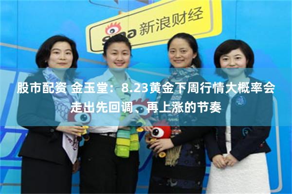 股市配资 金玉堂：8.23黄金下周行情大概率会走出先回调、再上涨的节奏