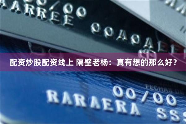 配资炒股配资线上 隔壁老杨：真有想的那么好？