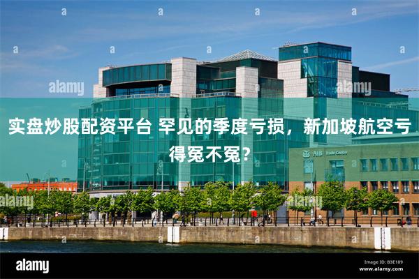 实盘炒股配资平台 罕见的季度亏损，新加坡航空亏得冤不冤？