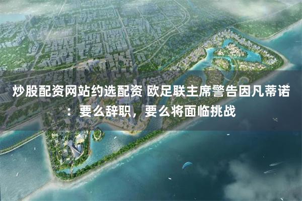 炒股配资网站约选配资 欧足联主席警告因凡蒂诺：要么辞职，要么将面临挑战