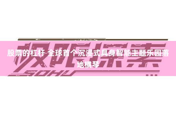股票的杠杆 全球首个沉浸式具身智能主题乐园落地横琴