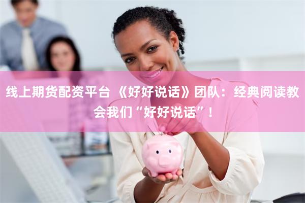 线上期货配资平台 《好好说话》团队：经典阅读教会我们“好好说话”！