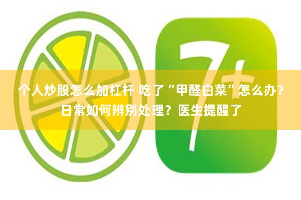 个人炒股怎么加杠杆 吃了“甲醛白菜”怎么办？日常如何辨别处理？医生提醒了