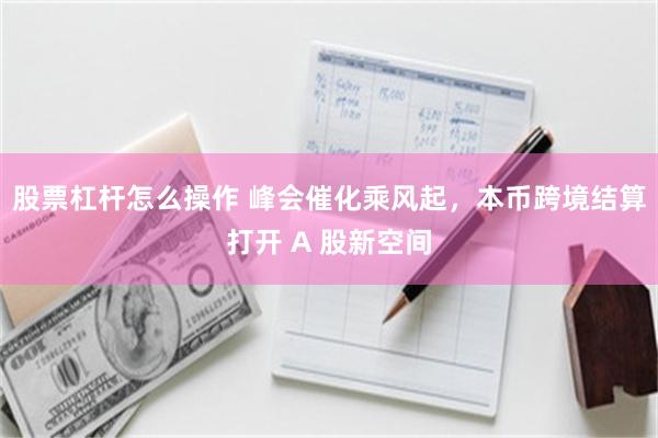 股票杠杆怎么操作 峰会催化乘风起，本币跨境结算打开 A 股新空间