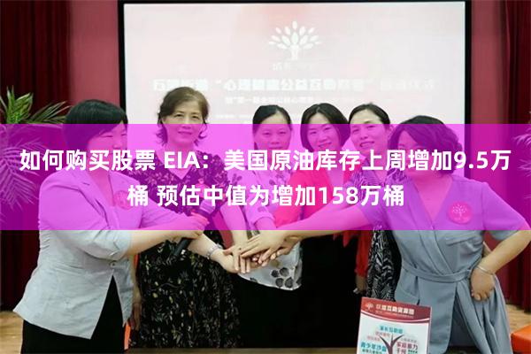 如何购买股票 EIA：美国原油库存上周增加9.5万桶 预估中值为增加158万桶