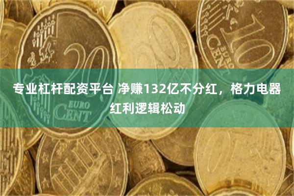 专业杠杆配资平台 净赚132亿不分红,格力电器红利逻辑松动