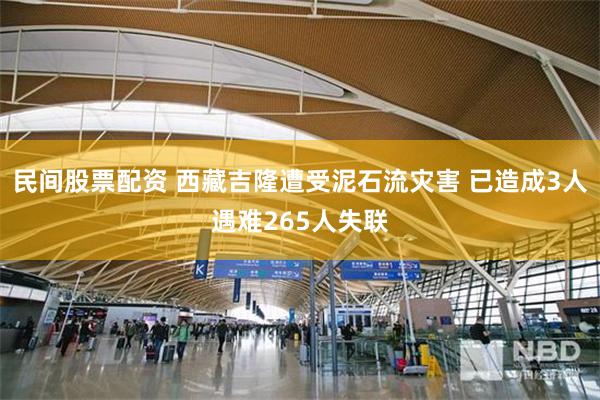 民间股票配资 西藏吉隆遭受泥石流灾害 已造成3人遇难265人失联