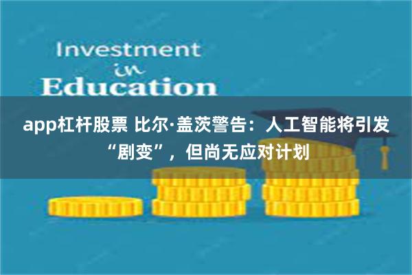 app杠杆股票 比尔·盖茨警告：人工智能将引发“剧变”，但尚无应对计划
