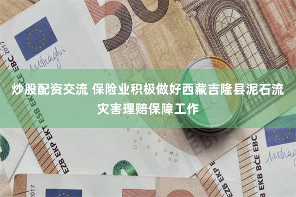 炒股配资交流 保险业积极做好西藏吉隆县泥石流灾害理赔保障工作