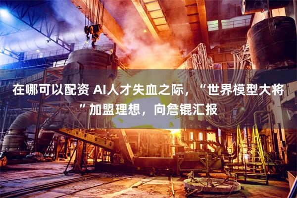 在哪可以配资 AI人才失血之际，“世界模型大将”加盟理想，向詹锟汇报