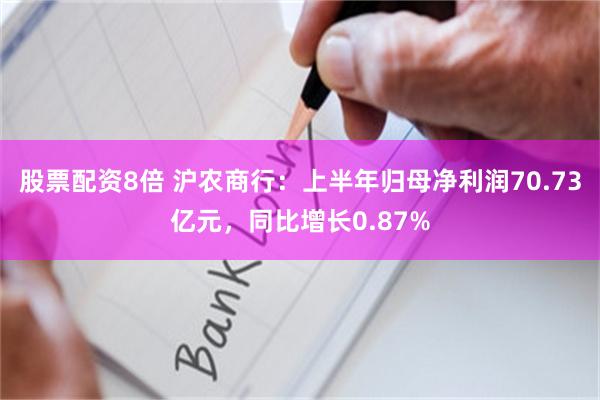 股票配资8倍 沪农商行：上半年归母净利润70.73亿元，同比增长0.87%