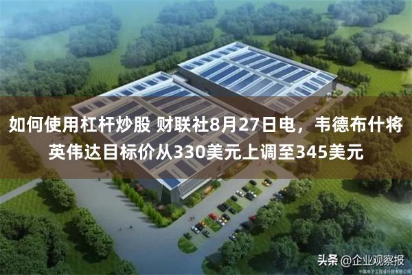 如何使用杠杆炒股 财联社8月27日电，韦德布什将英伟达目标价从330美元上调至345美元