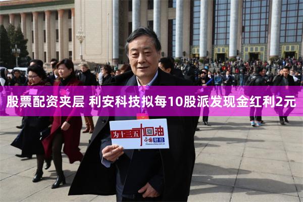 股票配资夹层 利安科技拟每10股派发现金红利2元