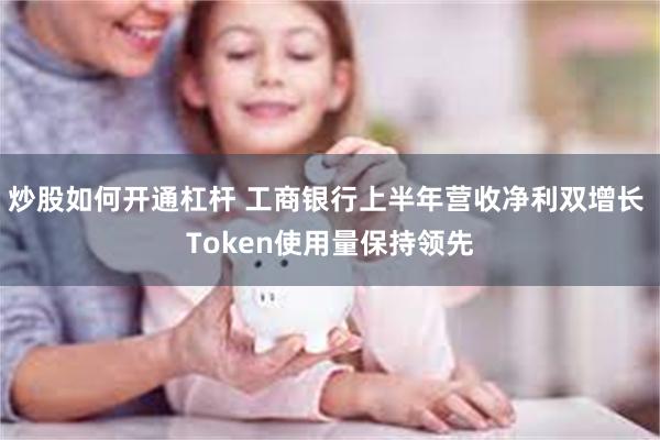 炒股如何开通杠杆 工商银行上半年营收净利双增长 Token使用量保持领先