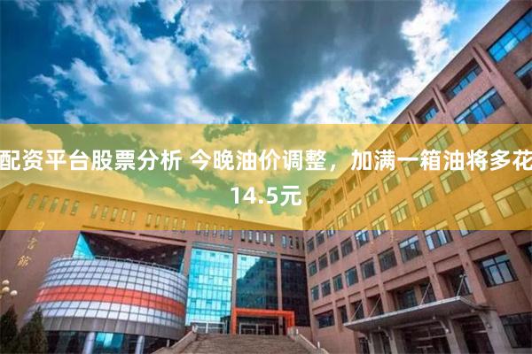 配资平台股票分析 今晚油价调整，加满一箱油将多花14.5元