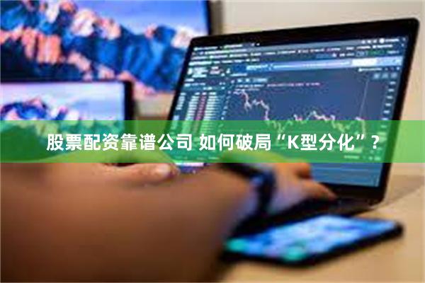 股票配资靠谱公司 如何破局“K型分化”？