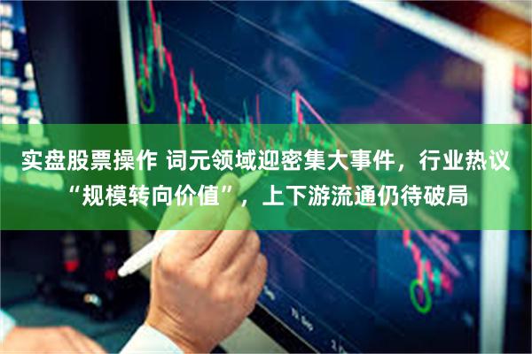实盘股票操作 词元领域迎密集大事件,行业热议“规模转向价值”,上下游流通仍待破局