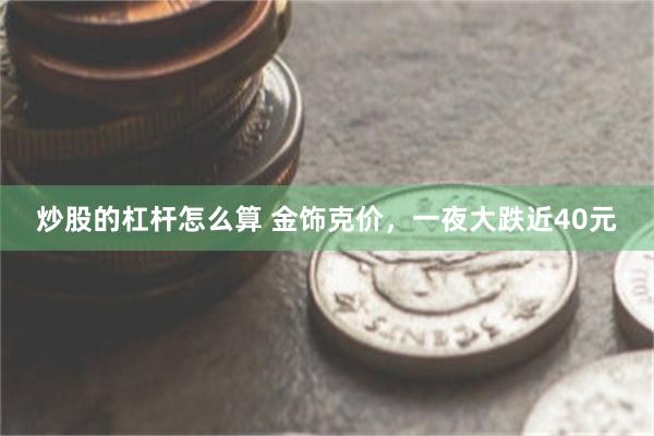 炒股的杠杆怎么算 金饰克价，一夜大跌近40元