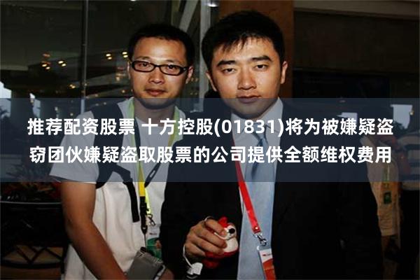 推荐配资股票 十方控股(01831)将为被嫌疑盗窃团伙嫌疑盗取股票的公司提供全额维权费用