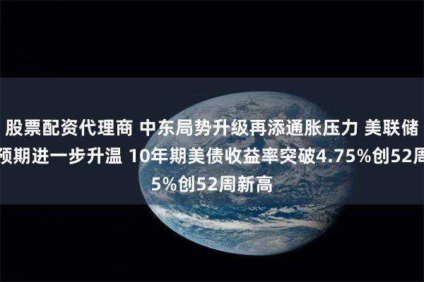 股票配资代理商 中东局势升级再添通胀压力 美联储加息预期进一步升温 10年期美债收益率突破4.75%创52周新高