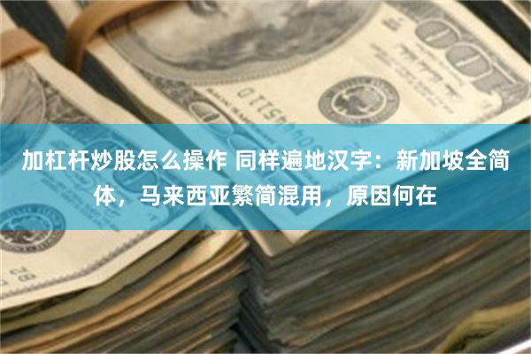 加杠杆炒股怎么操作 同样遍地汉字:新加坡全简体,马来西亚繁简混用,原因何在