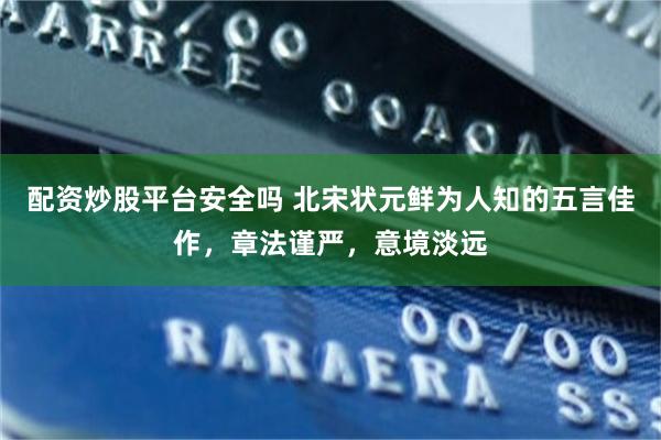 配资炒股平台安全吗 北宋状元鲜为人知的五言佳作，章法谨严，意境淡远
