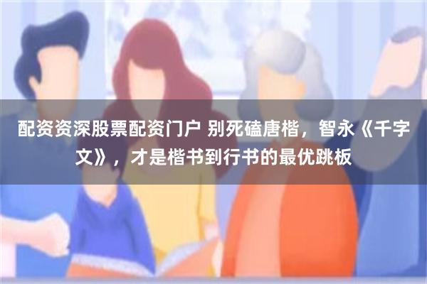 配资资深股票配资门户 别死磕唐楷，智永《千字文》，才是楷书到行书的最优跳板