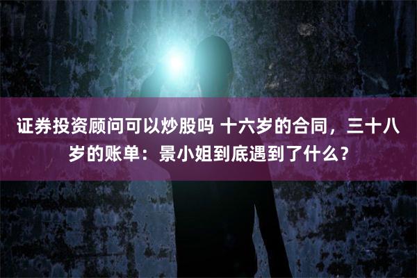 证券投资顾问可以炒股吗 十六岁的合同，三十八岁的账单：景小姐到底遇到了什么？
