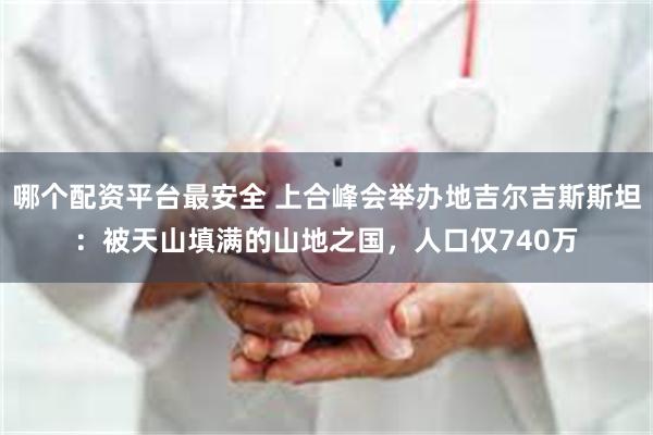 哪个配资平台最安全 上合峰会举办地吉尔吉斯斯坦:被天山填满的山地之国,人口仅740万
