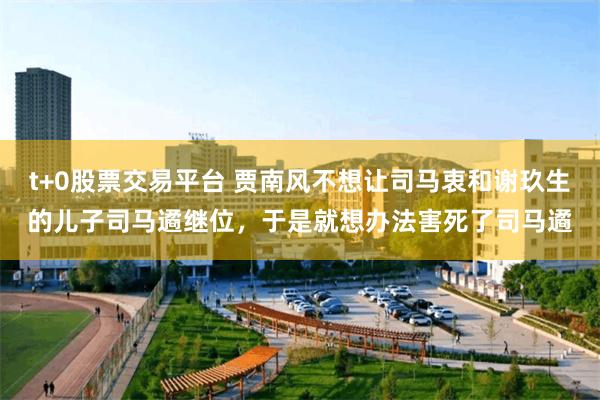 t+0股票交易平台 贾南风不想让司马衷和谢玖生的儿子司马遹继位，于是就想办法害死了司马遹