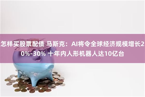 怎样买股票配债 马斯克:AI将令全球经济规模增长20%-30% 十年内人形机器人达10亿台