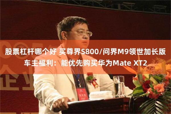 股票杠杆哪个好 买尊界S800/问界M9领世加长版车主福利:能优先购买华为Mate XT2