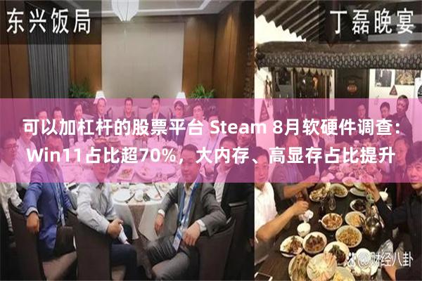 可以加杠杆的股票平台 Steam 8月软硬件调查：Win11占比超70%，大内存、高显存占比提升