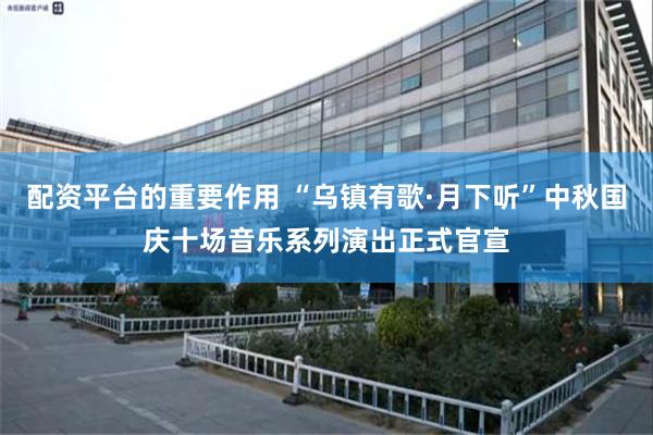 配资平台的重要作用 “乌镇有歌·月下听”中秋国庆十场音乐系列演出正式官宣