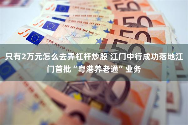 只有2万元怎么去弄杠杆炒股 江门中行成功落地江门首批“粤港养老通”业务