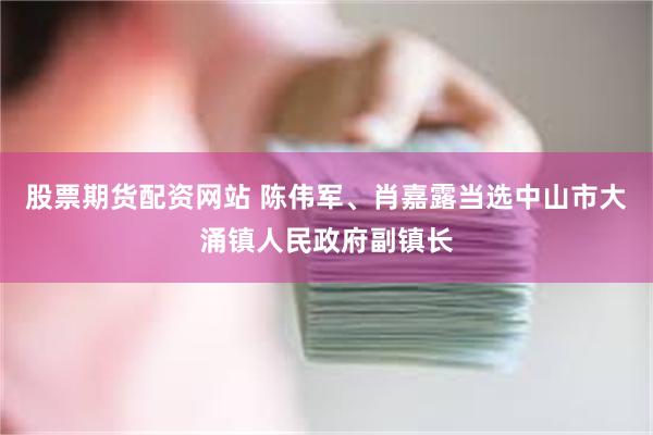 股票期货配资网站 陈伟军、肖嘉露当选中山市大涌镇人民政府副镇长