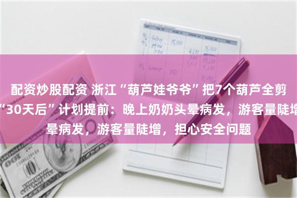 配资炒股配资 浙江“葫芦娃爷爷”把7个葫芦全剪了，比之前说的“30天后”计划提前：晚上奶奶头晕病发，游客量陡增，担心安全问题
