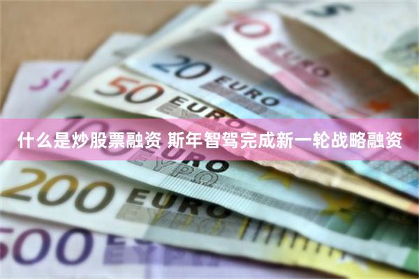 什么是炒股票融资 斯年智驾完成新一轮战略融资