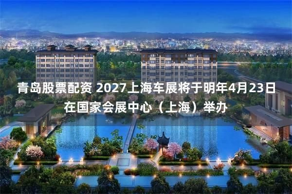 青岛股票配资 2027上海车展将于明年4月23日在国家会展中心(上海)举办