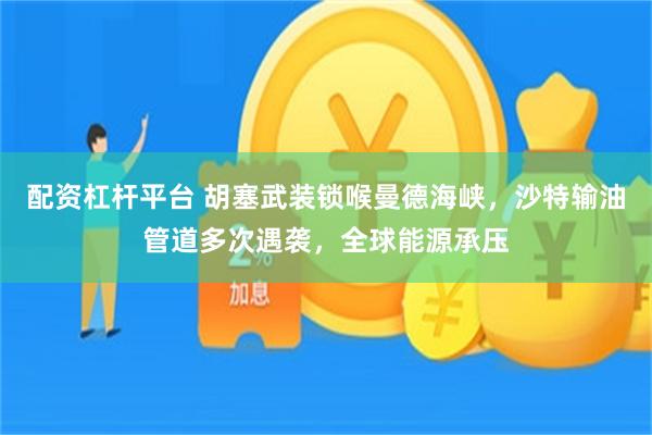 配资杠杆平台 胡塞武装锁喉曼德海峡,沙特输油管道多次遇袭,全球能源承压