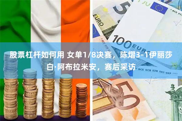 股票杠杆如何用 女单1/8决赛，陈熠3-1伊丽莎白·阿布拉米安，赛后采访